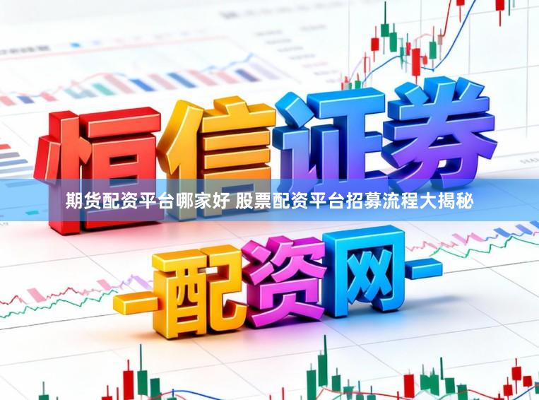 期货配资平台哪家好 股票配资平台招募流程大揭秘
