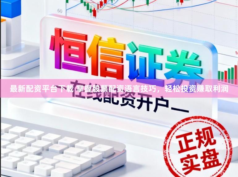 最新配资平台下载 掌握股票配资语言技巧,轻松投资赚取利润