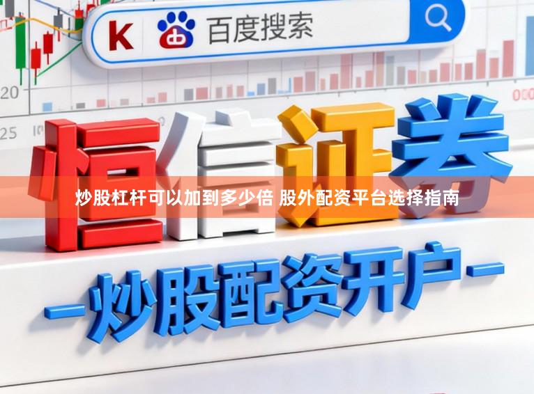 炒股杠杆可以加到多少倍 股外配资平台选择指南