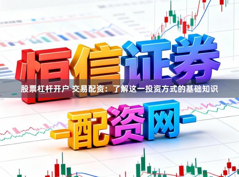 股票杠杆开户 交易配资:了解这一投资方式的基础知识