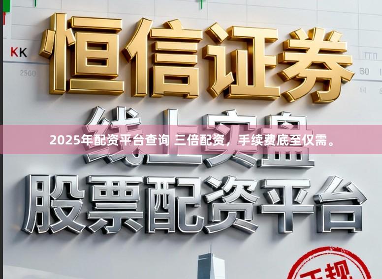 2025年配资平台查询 三倍配资，手续费底至仅需。