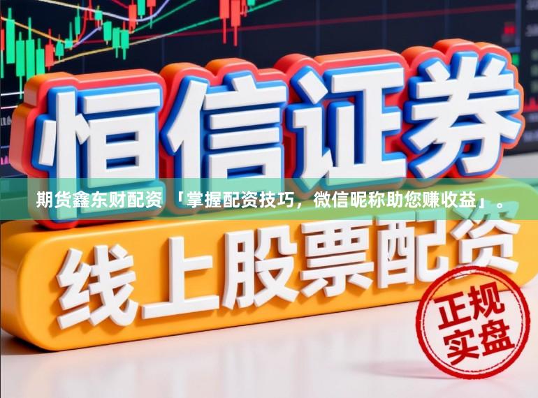 期货鑫东财配资 「掌握配资技巧，微信昵称助您赚收益」。
