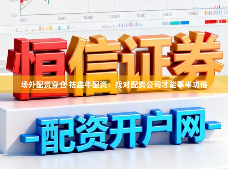 场外配资穿仓 祛鑫牛配资：找对配资公司才能事半功倍