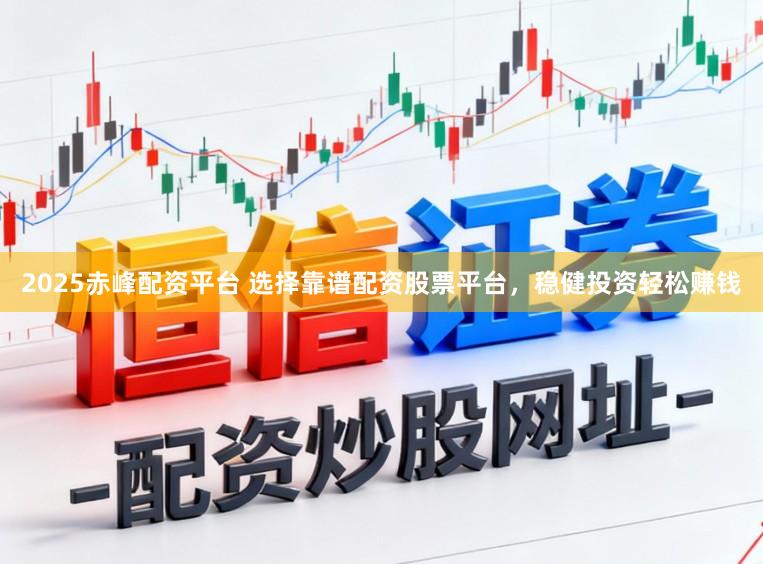 2025赤峰配资平台 选择靠谱配资股票平台,稳健投资轻松赚钱