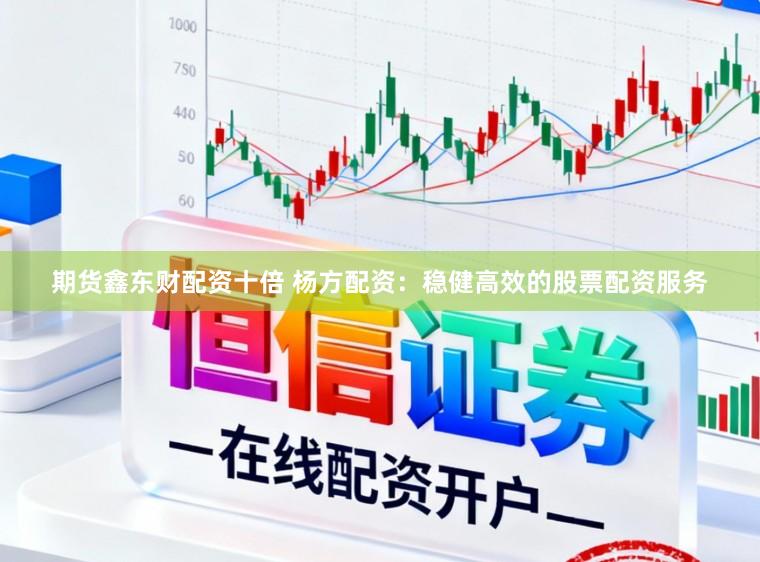 期货鑫东财配资十倍 杨方配资：稳健高效的股票配资服务