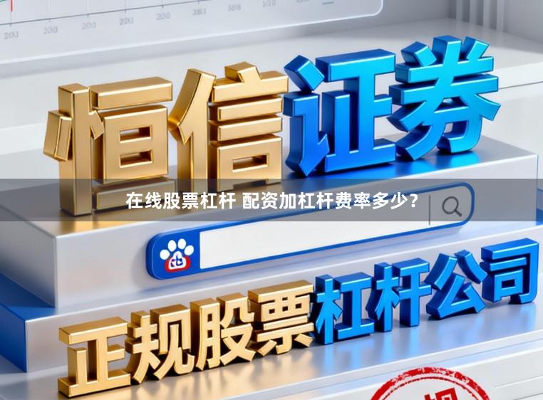 在线股票杠杆 配资加杠杆费率多少？