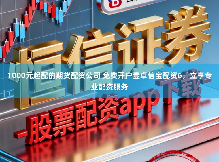 1000元起配的期货配资公司 免费开户壹卓信宝配资6，立享专业配资服务