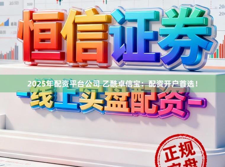 2025年配资平台公司 乙酰卓信宝：配资开户首选！