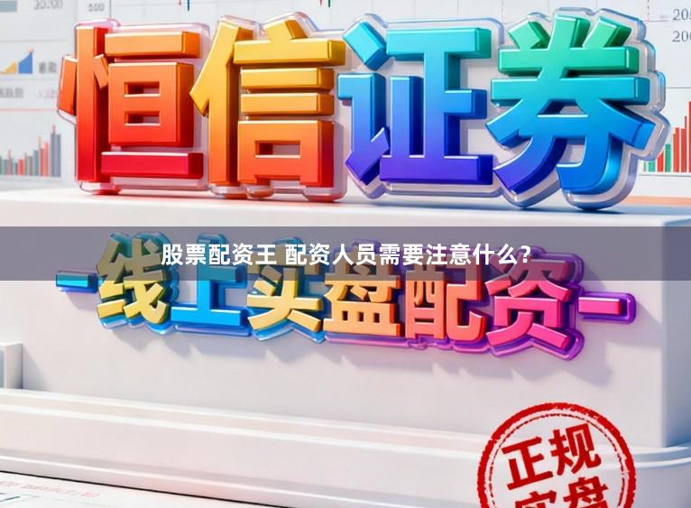 股票配资王 配资人员需要注意什么？