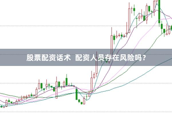 股票配资话术  配资人员存在风险吗？