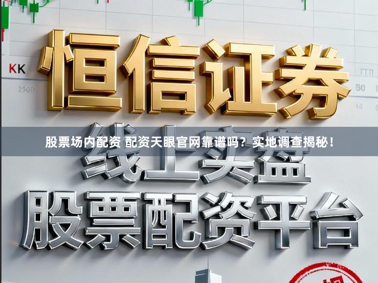 股票场内配资 配资天眼官网靠谱吗？实地调查揭秘！