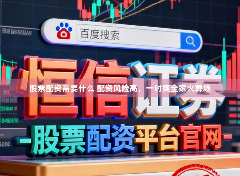 股票配资需要什么 配资风险高，一时爽全家火葬场