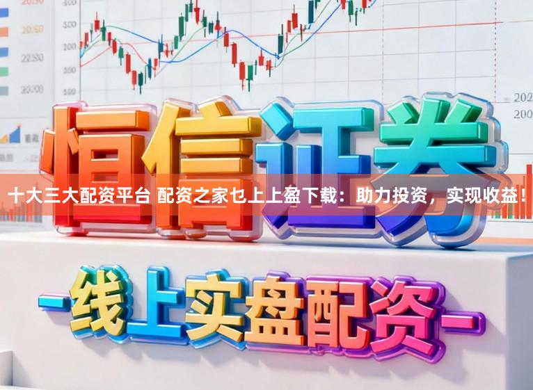 十大三大配资平台 配资之家乜上上盈下载：助力投资，实现收益！
