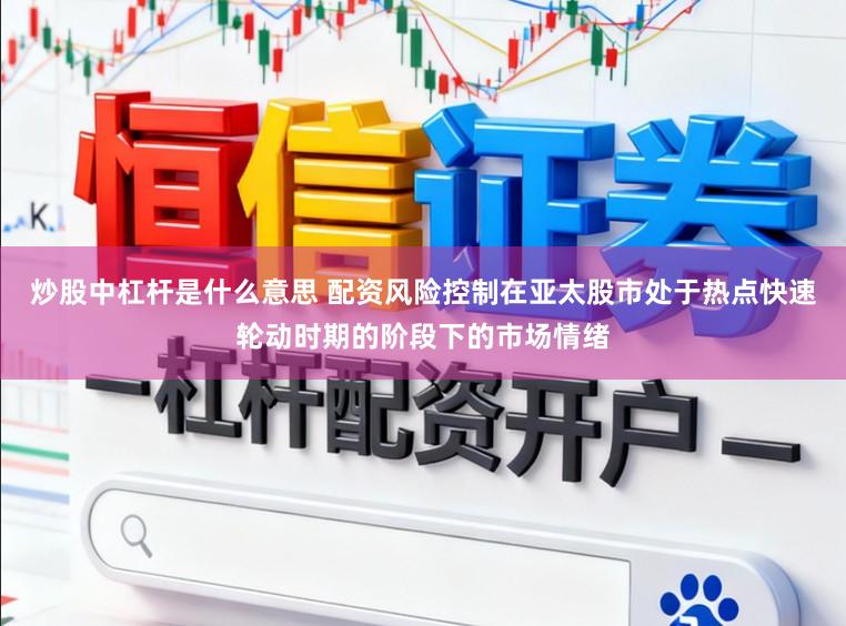 炒股中杠杆是什么意思 配资风险控制在亚太股市处于热点快速轮动时期的阶段下的市场情绪
