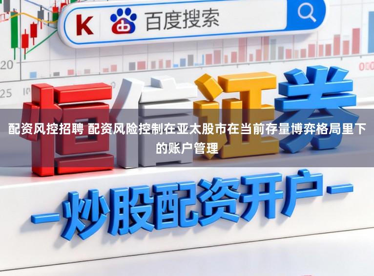 配资风控招聘 配资风险控制在亚太股市在当前存量博弈格局里下的账户管理