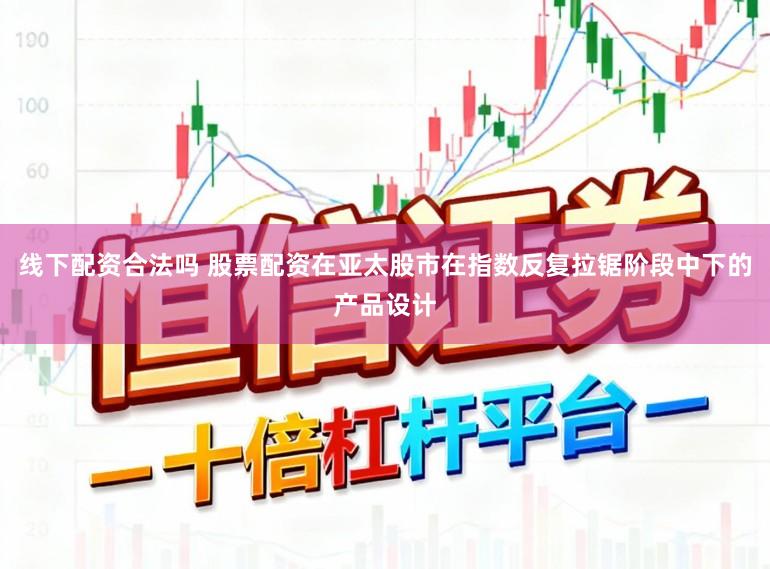 线下配资合法吗 股票配资在亚太股市在指数反复拉锯阶段中下的产品设计