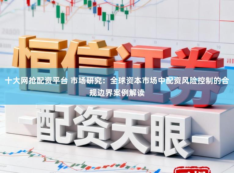 十大网抢配资平台 市场研究：全球资本市场中配资风险控制的合规边界案例解读