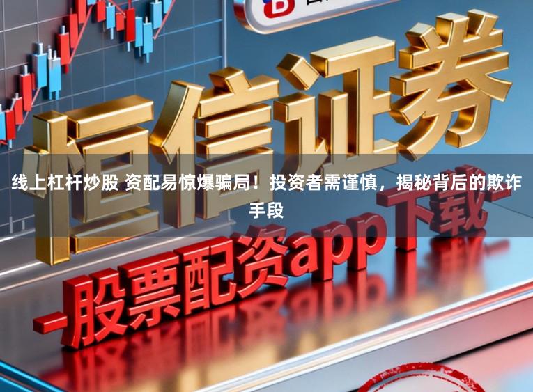 线上杠杆炒股 资配易惊爆骗局！投资者需谨慎，揭秘背后的欺诈手段