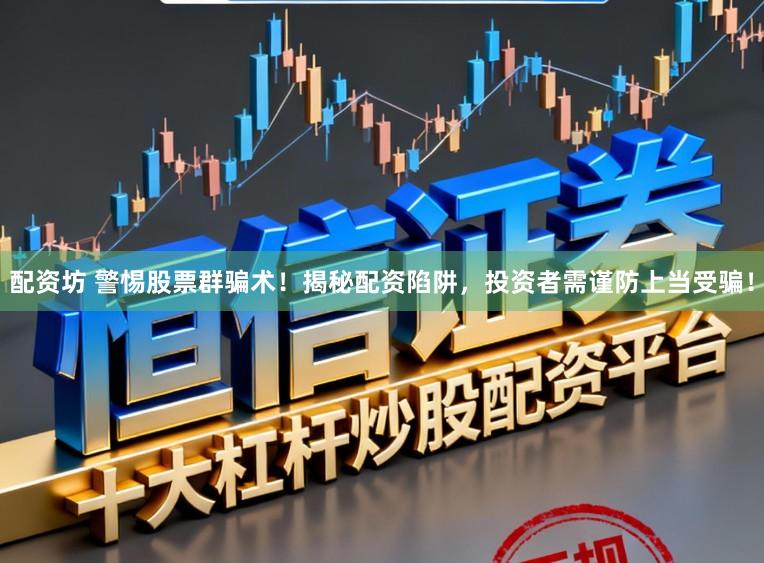 配资坊 警惕股票群骗术！揭秘配资陷阱，投资者需谨防上当受骗！
