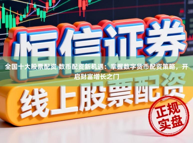 全国十大股票配资 数币配资新机遇：掌握数字货币配资策略，开启财富增长之门