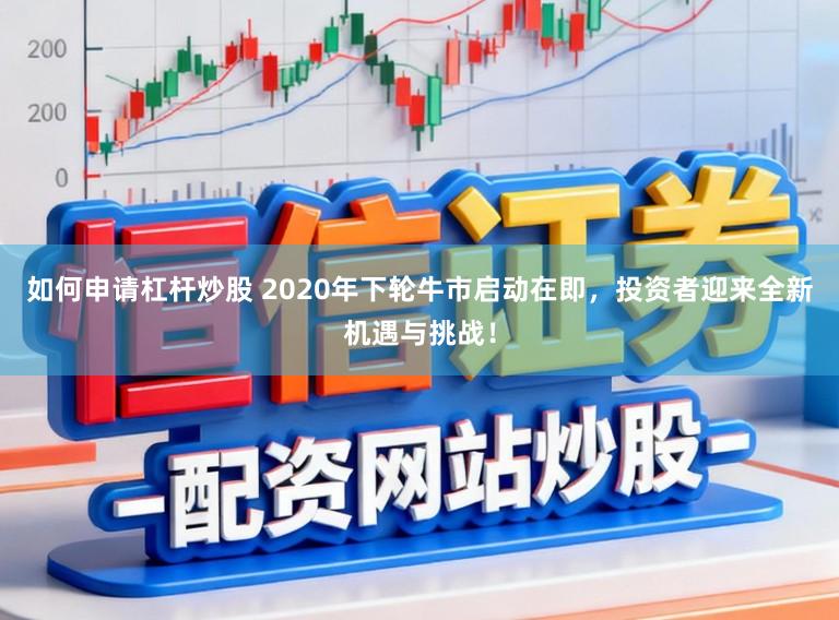 如何申请杠杆炒股 2020年下轮牛市启动在即，投资者迎来全新机遇与挑战！