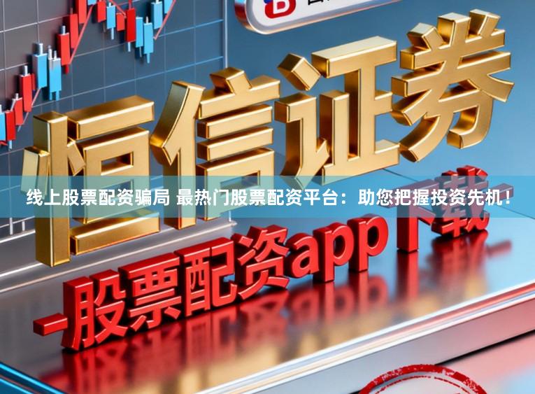 线上股票配资骗局 最热门股票配资平台:助您把握投资先机!