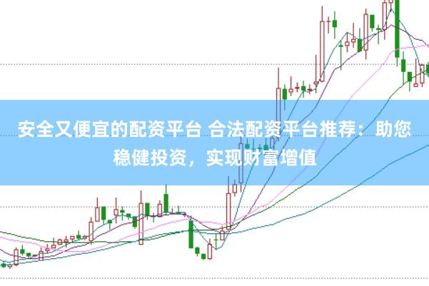 安全又便宜的配资平台 合法配资平台推荐:助您稳健投资,实现财富增值