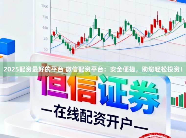 2025配资最好的平台 微信配资平台：安全便捷，助您轻松投资！