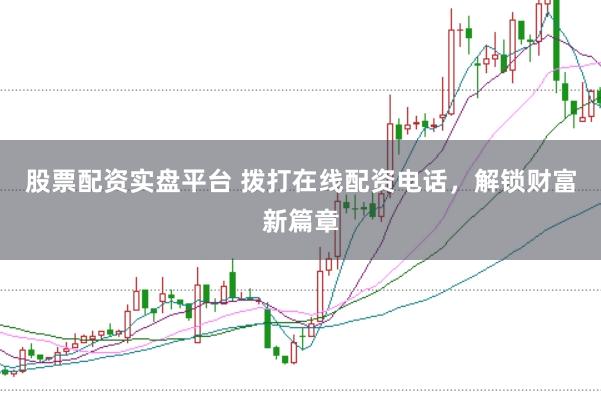 股票配资实盘平台 拨打在线配资电话，解锁财富新篇章
